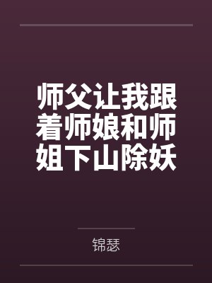 师父让我跟着师娘和师姐下山除妖，结果她们迷上了我的巨根，最后我把她们睡走了by锦瑟结局番外