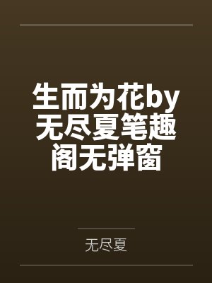 生而为花by无尽夏笔趣阁无弹窗
