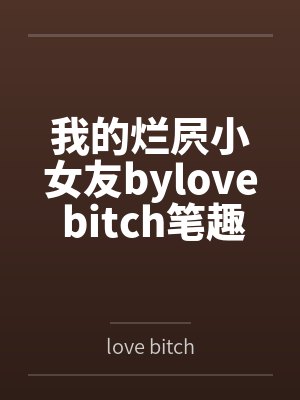 我的烂屄小女友bylove bitch笔趣阁无弹窗