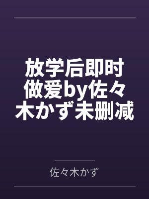 放学后即时做爱by佐々木かず未删减版