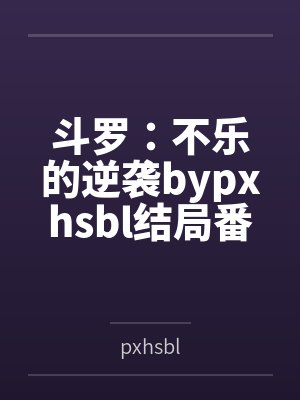 斗罗：不乐的逆袭bypxhsbl结局番外