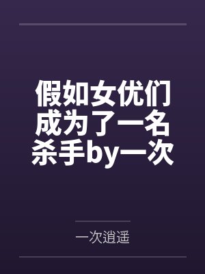 假如女优们成为了一名杀手by一次逍遥笔趣阁无弹窗