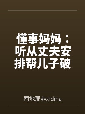 懂事妈妈:听从丈夫安排帮儿子破处by西地那非xidinafei 懂事妈妈:听从丈夫安排帮儿子破处by西地那非xidinafei