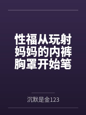 性福从玩射妈妈的内裤胸罩开始笔趣阁无弹窗