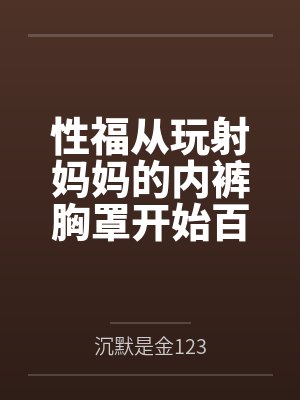 性福从玩射妈妈的内裤胸罩开始百度云笔趣阁