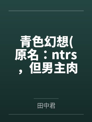 青色幻想原名：ntrs，但男主肉戏比黄毛多by田中君