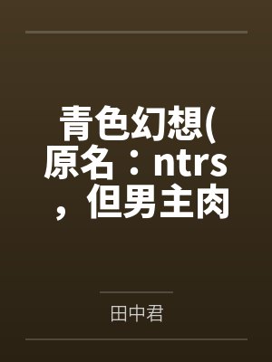 青色幻想原名：ntrs，但男主肉戏比黄毛多笔趣阁无弹窗