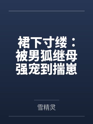 裙下寸缕：被男狐继母强宠到揣崽by雪精灵笔趣阁无弹窗