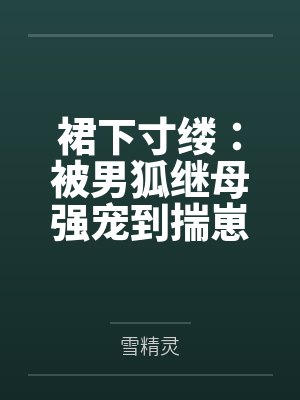 裙下寸缕：被男狐继母强宠到揣崽全文免费阅读