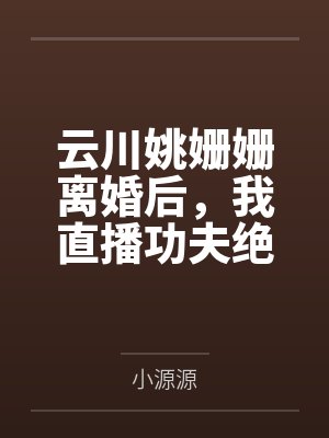 云川姚姗姗离婚后，我直播功夫绝技惊艳全球