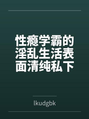 性瘾学霸的淫乱生活表面清纯私下被各种鸡巴操by夏晴