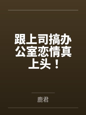 跟上司搞办公室恋情真上头! 跟上司搞办公室恋情真上头!