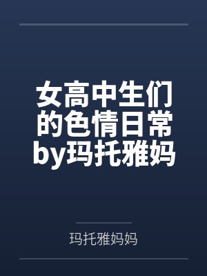 女高中生们的色情日常by玛托雅妈妈笔趣阁无弹窗