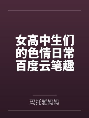 女高中生们的色情日常百度云笔趣阁