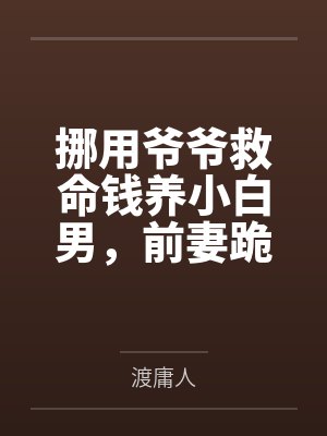 挪用爷爷救命钱养小白男,前妻跪求我复婚 挪用爷爷救命钱养小白男,前妻跪求我复婚