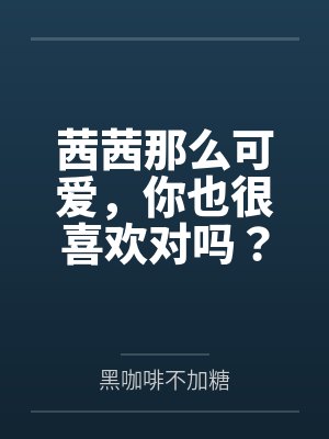 茜茜那么可爱，你也很喜欢对吗？by黑咖啡不加糖未删减版