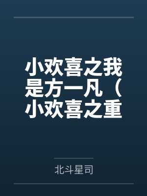 小欢喜之我是方一凡(小欢喜之重生方一凡)by北斗星司未删减版 小欢喜之我是方一凡(小欢喜之重生方一凡)by北斗星司未删减版