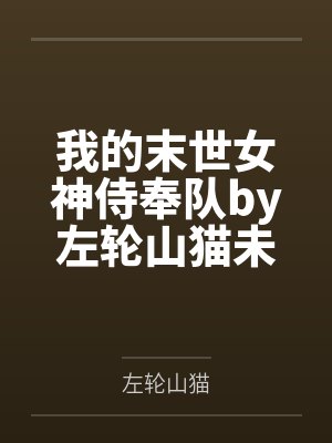 我的末世女神侍奉队by左轮山猫未删减版