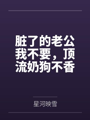 脏了的老公我不要,顶流奶狗不香吗? 脏了的老公我不要,顶流奶狗不香吗?