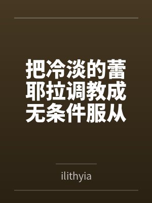 把冷淡的蕾耶拉调教成无条件服从的性奴——寻梦者的温柔成全与三人扭曲日常byilithyia