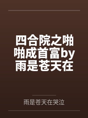 四合院之啪啪成首富by雨是苍天在哭泣
