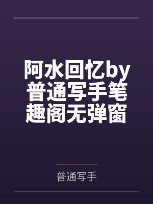 阿水回忆by普通写手笔趣阁无弹窗