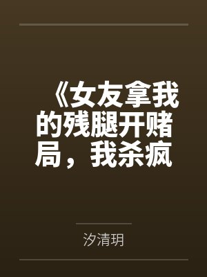 《女友拿我的残腿开赌局,我杀疯了》 《女友拿我的残腿开赌局,我杀疯了》