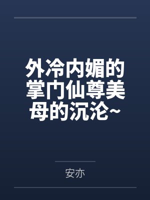 外冷内媚的掌门仙尊美母的沉沦~被我用肉棒与妹妹的秘制法器调教到夜夜求肏,姐妹花在调教下堕落成by安亦 外冷内媚的掌门仙尊美母的沉沦~被我用肉棒与妹妹的秘制法器调教到夜夜求肏,姐妹花在调教下堕落成by安亦