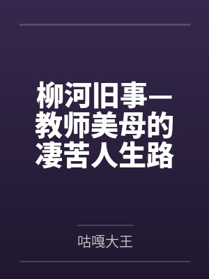 柳河旧事—教师美母的凄苦人生路百度云笔趣阁 柳河旧事—教师美母的凄苦人生路百度云笔趣阁