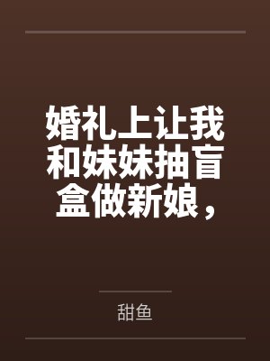 婚礼上让我和妹妹抽盲盒做新娘,竹马未婚夫我不要了 婚礼上让我和妹妹抽盲盒做新娘,竹马未婚夫我不要了
