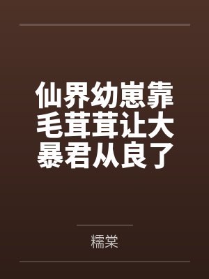 茶幼多伏仙界幼崽靠毛茸茸让大暴君从良了 茶幼多伏仙界幼崽靠毛茸茸让大暴君从良了