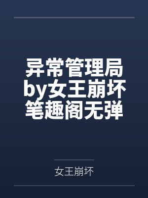 异常管理局by女王崩坏笔趣阁无弹窗