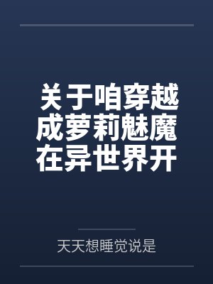 关于咱穿越成萝莉魅魔在异世界开后宫并带着自己的兽娘精灵天使恶魔总之就是by天天想睡觉说是笔趣阁无弹窗 关于咱穿越成萝莉魅魔在异世界开后宫并带着自己的兽娘精灵天使恶魔总之就是by天天想睡觉说是笔趣阁无弹窗