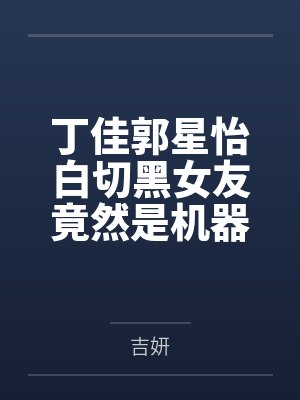 丁佳郭星怡白切黑女友竟然是机器人