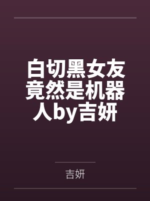 白切黑女友竟然是机器人by吉妍