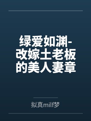 绿爱如渊-改嫁土老板的美人妻章雅琴笔趣阁无弹窗 绿爱如渊-改嫁土老板的美人妻章雅琴笔趣阁无弹窗