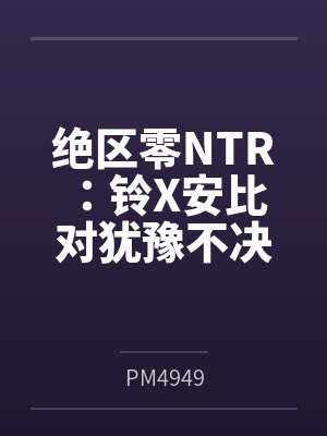 绝区零NTR：铃X安比byPM4949笔趣阁无弹窗