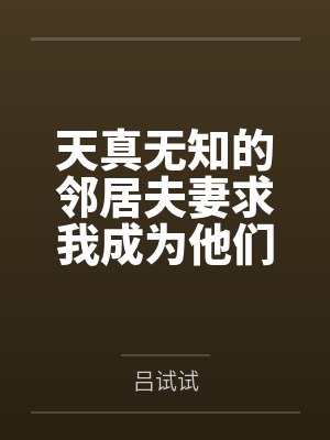 天真无知的邻居夫妻求我成为他们的性教育老师by吕试试 天真无知的邻居夫妻求我成为他们的性教育老师by吕试试
