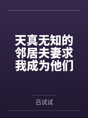 天真无知的邻居夫妻求我成为他们的性教育老师by吕试试