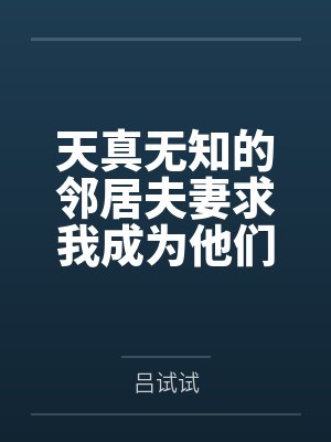 天真无知的邻居夫妻求我成为他们的性教育老师by苏晴