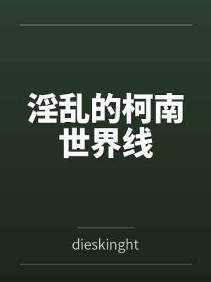 淫乱的柯南世界线bydieskinght笔趣阁无弹窗 淫乱的柯南世界线bydieskinght笔趣阁无弹窗