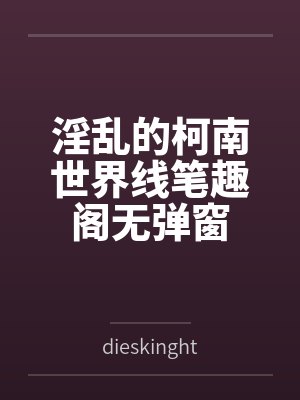 淫乱的柯南世界线笔趣阁无弹窗