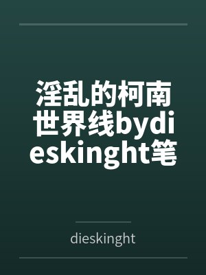 淫乱的柯南世界线bydieskinght笔趣阁无弹窗