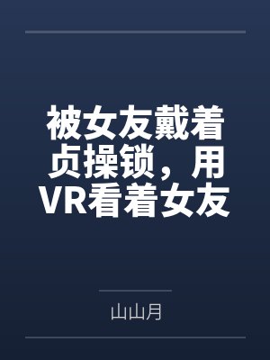 被女友戴着贞操锁by山山月笔趣阁无弹窗 被女友戴着贞操锁by山山月笔趣阁无弹窗