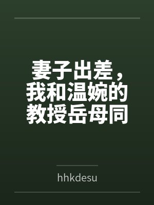 妻子出差，我和温婉的教授岳母同居的日子