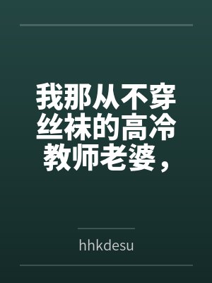 我那从不穿丝袜的高冷教师老婆，不可能被儿子的矮胖同学……