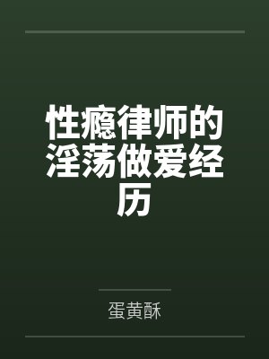 性瘾律师的淫荡做爱经历by蛋黄酥 性瘾律师的淫荡做爱经历by蛋黄酥