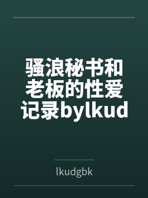 骚浪秘书和老板的性爱记录bylkudgbk笔趣阁无弹窗