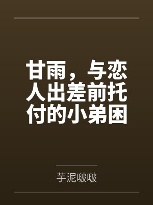 甘雨，与恋人出差前托付的小弟困在媚药密室内旖旎发情笔趣阁无弹窗