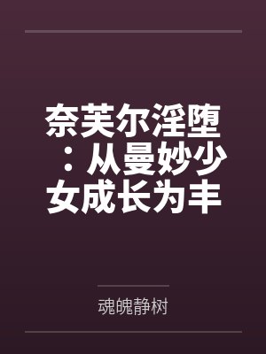 奈芙尔淫堕:从曼妙少女成长为丰腴熟妇的秘闻馆主by魂魄静树笔趣阁无弹窗 奈芙尔淫堕:从曼妙少女成长为丰腴熟妇的秘闻馆主by魂魄静树笔趣阁无弹窗